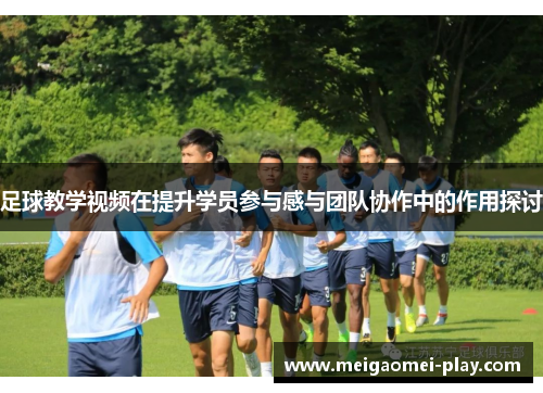 足球教学视频在提升学员参与感与团队协作中的作用探讨
